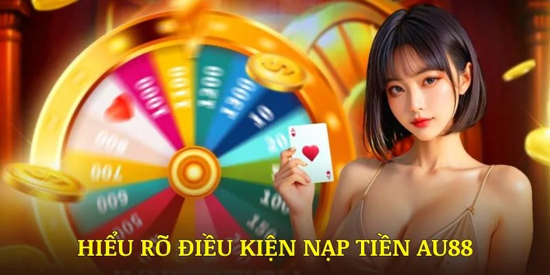 Hiểu rõ điều kiện nạp tiền AU88 giúp tránh những rủi ro không đáng có